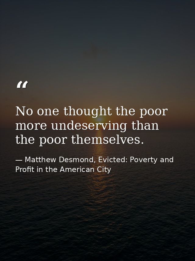 No one thought the poor more undeserving than the poor themselves. — Matthew Desmond, Evicted: Poverty and Profit in the American City