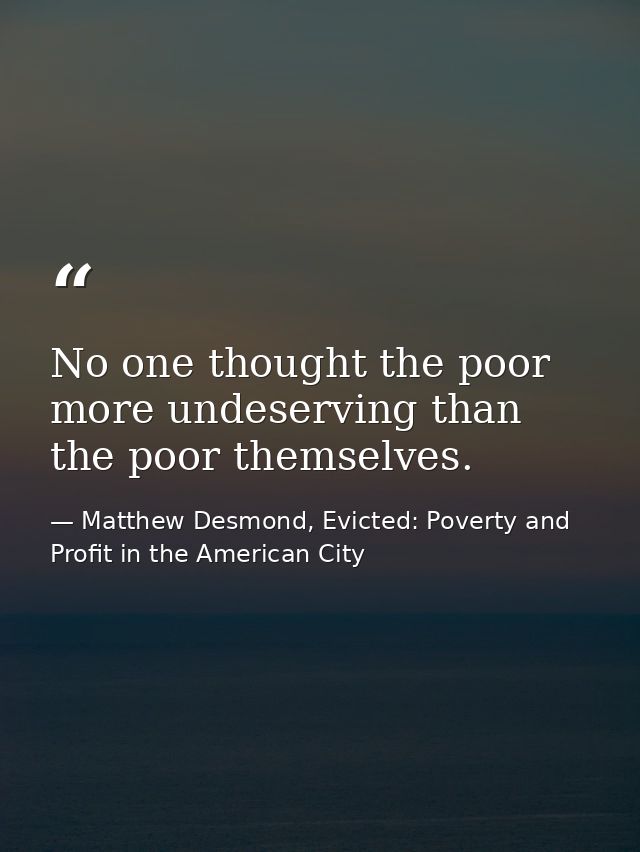 No one thought the poor more undeserving than the poor themselves. — Matthew Desmond, Evicted: Poverty and Profit in the American City