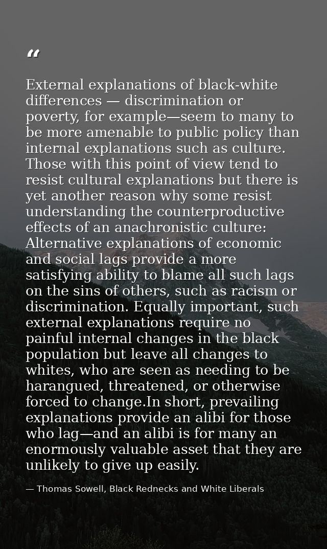 External explanations of black-white differences — discrimination or poverty, for example—seem to many to be more amenab — Thomas Sowell, Black Rednecks and White Liberals