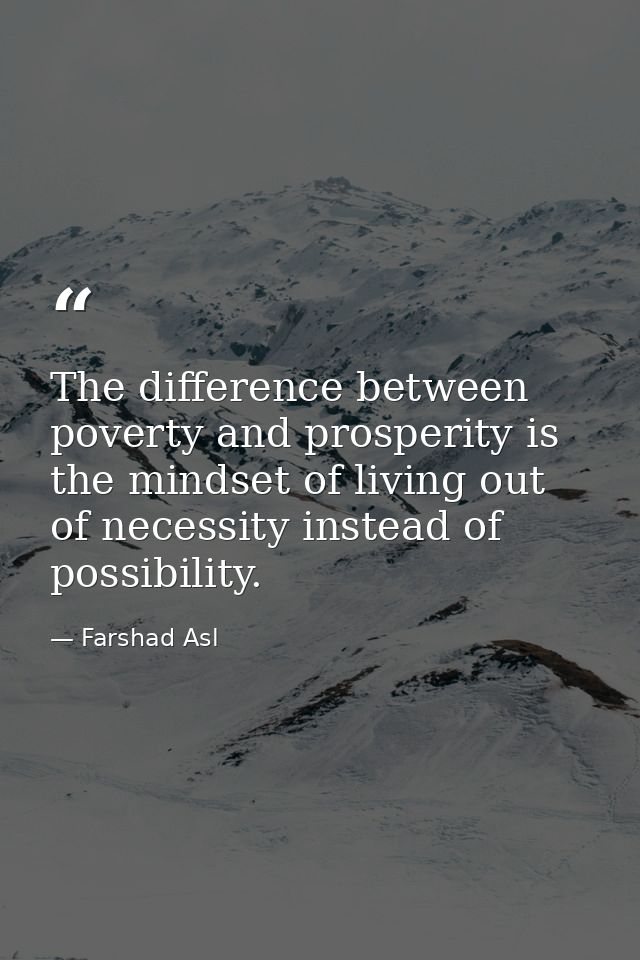 The difference between poverty and prosperity is the mindset of living out of necessity instead of possibility. — Farshad Asl