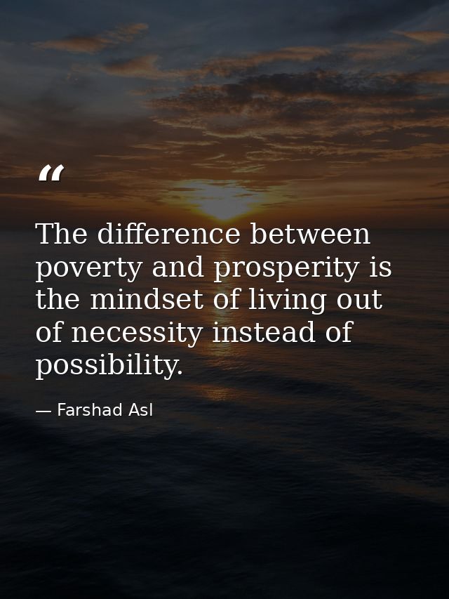 The difference between poverty and prosperity is the mindset of living out of necessity instead of possibility. — Farshad Asl