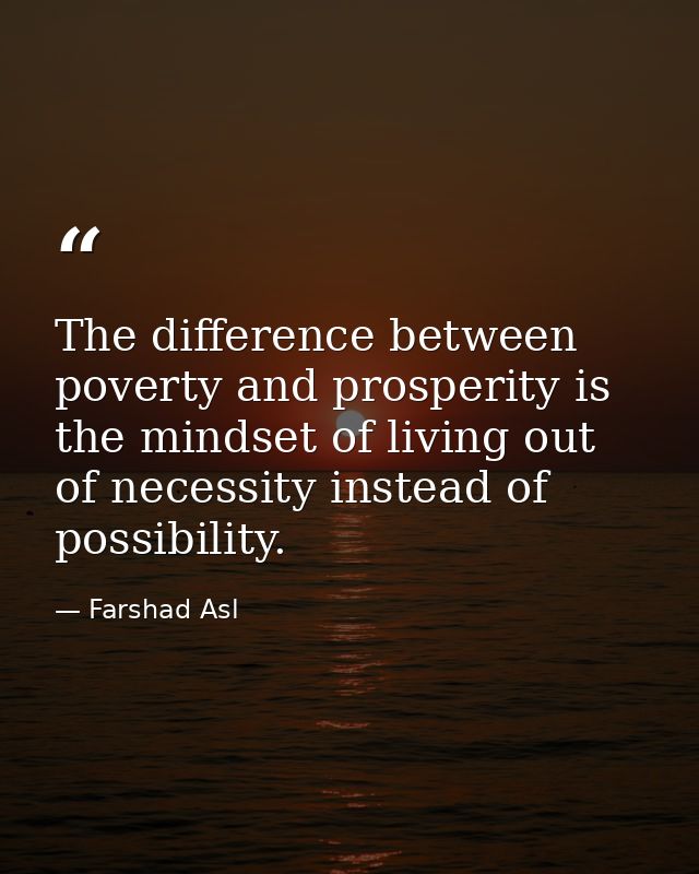 The difference between poverty and prosperity is the mindset of living out of necessity instead of possibility. — Farshad Asl