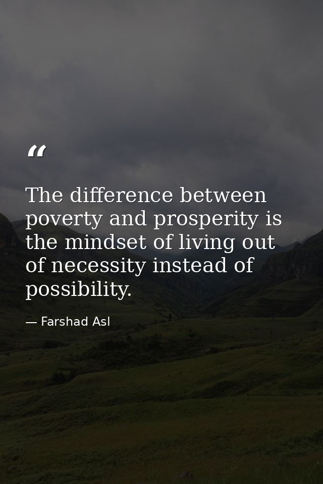 The difference between poverty and prosperity is the mindset of living out of necessity instead of possibility. — Farshad Asl