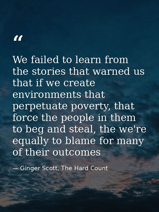 We failed to learn from the stories that warned us that if we create environments that perpetuate poverty, that force th — Ginger Scott, The Hard Count