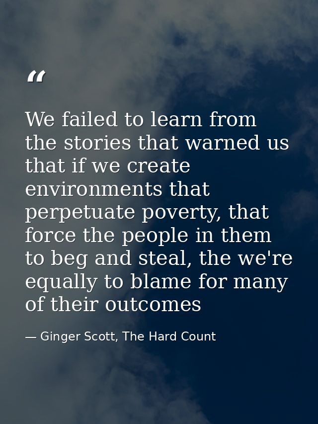 We failed to learn from the stories that warned us that if we create environments that perpetuate poverty, that force th — Ginger Scott, The Hard Count