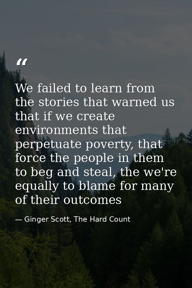 We failed to learn from the stories that warned us that if we create environments that perpetuate poverty, that force th — Ginger Scott, The Hard Count