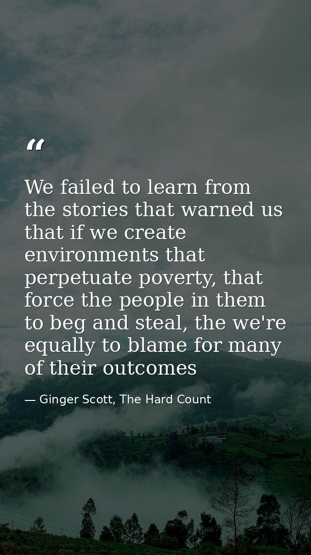 We failed to learn from the stories that warned us that if we create environments that perpetuate poverty, that force th — Ginger Scott, The Hard Count