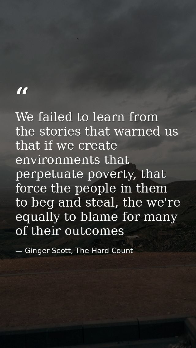 We failed to learn from the stories that warned us that if we create environments that perpetuate poverty, that force th — Ginger Scott, The Hard Count