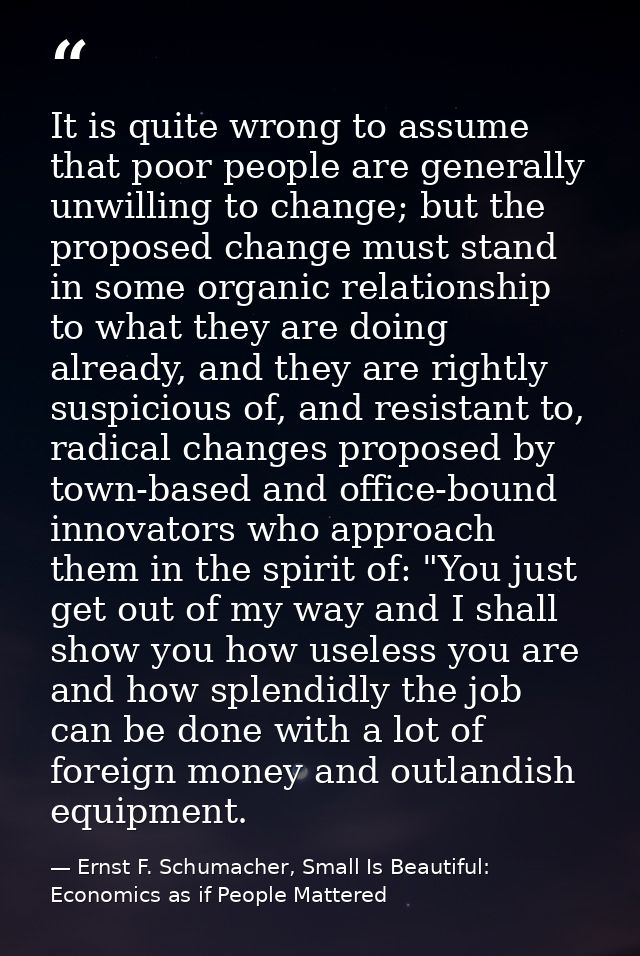 It is quite wrong to assume that poor people are generally unwilling to change; but the proposed change must stand in so — Ernst F. Schumacher, Small Is Beautiful: Economics as if People Mattered