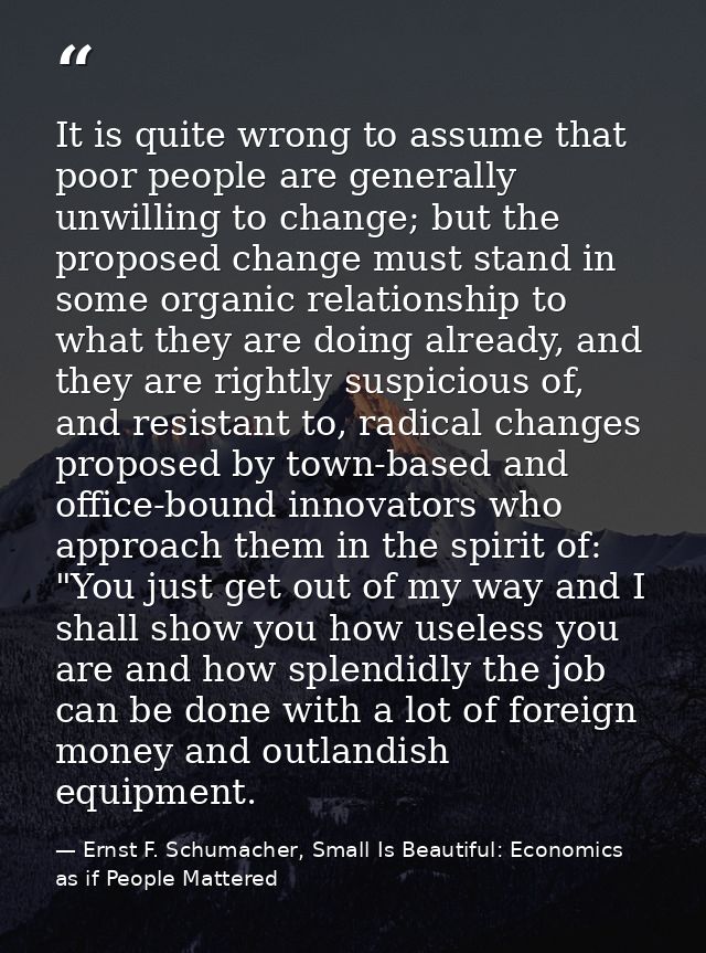 It is quite wrong to assume that poor people are generally unwilling to change; but the proposed change must stand in so — Ernst F. Schumacher, Small Is Beautiful: Economics as if People Mattered