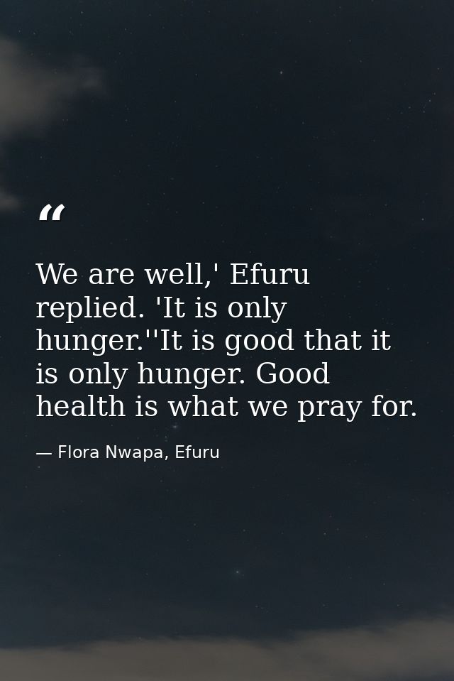 We are well,' Efuru replied. 'It is only hunger.''It is good that it is only hunger. Good health is what we pray for. — Flora Nwapa, Efuru