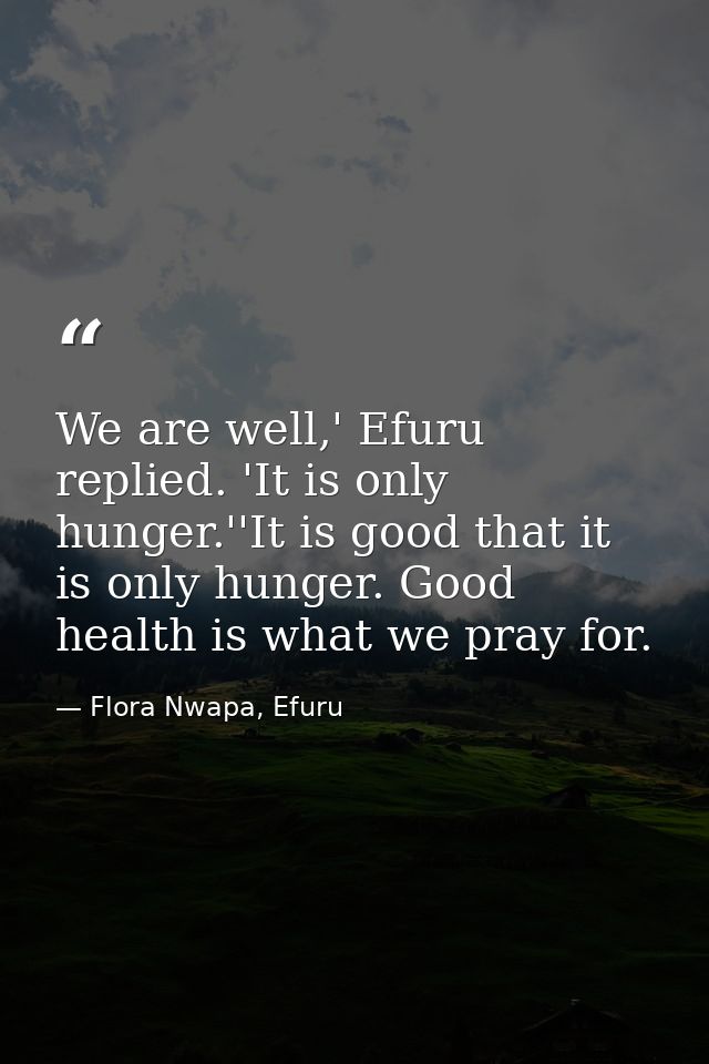We are well,' Efuru replied. 'It is only hunger.''It is good that it is only hunger. Good health is what we pray for. — Flora Nwapa, Efuru