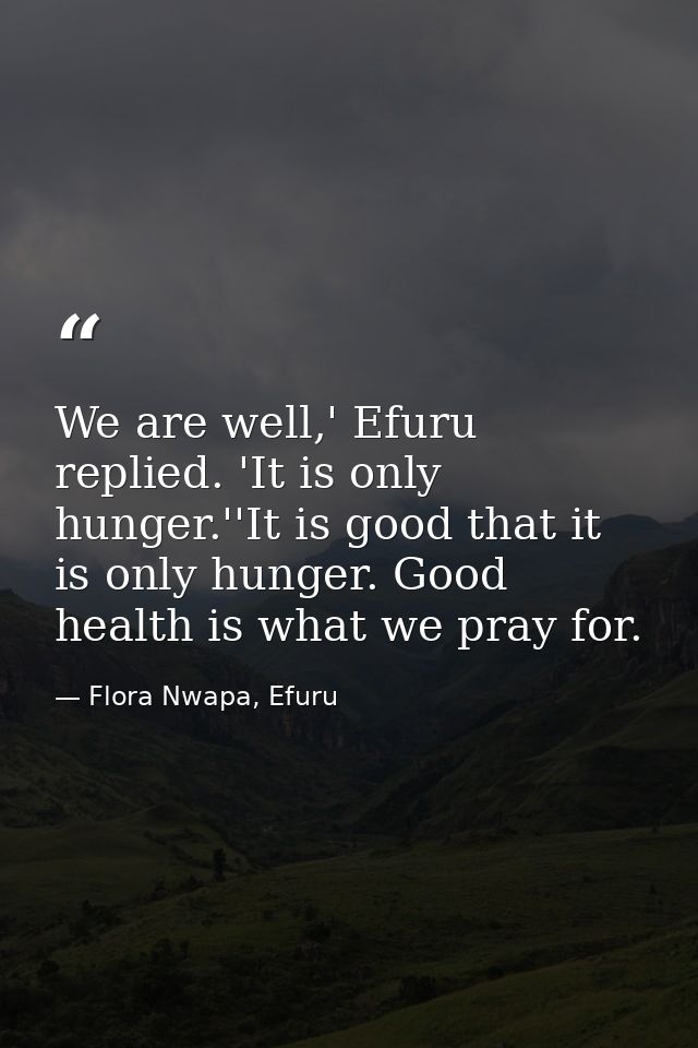 We are well,' Efuru replied. 'It is only hunger.''It is good that it is only hunger. Good health is what we pray for. — Flora Nwapa, Efuru