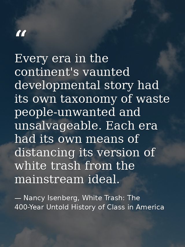 Every era in the continent's vaunted developmental story had its own taxonomy of waste people-unwanted and unsalvageable — Nancy Isenberg, White Trash: The 400-Year Untold History of Class in America