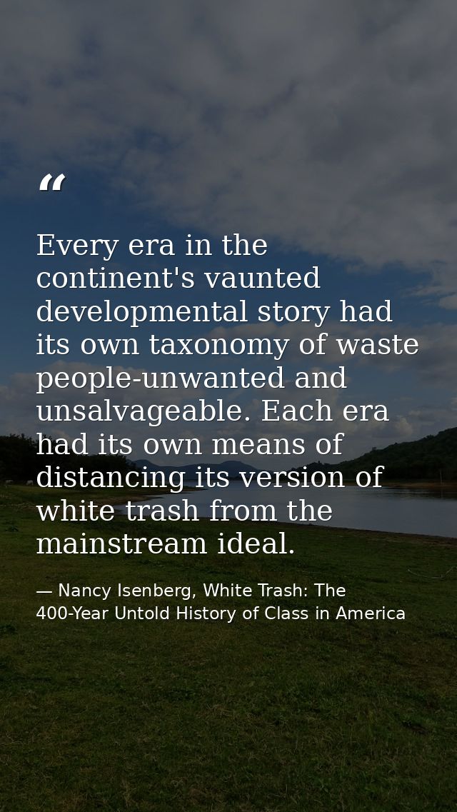 Every era in the continent's vaunted developmental story had its own taxonomy of waste people-unwanted and unsalvageable — Nancy Isenberg, White Trash: The 400-Year Untold History of Class in America