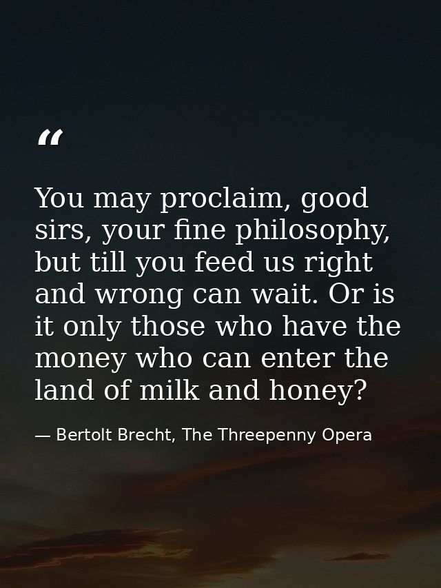 You may proclaim, good sirs, your fine philosophy, but till you feed us right and wrong can wait. Or is it only those wh — Bertolt Brecht, The Threepenny Opera