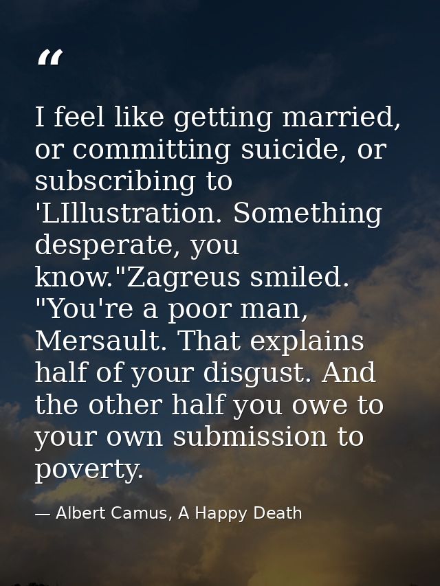 I feel like getting married, or committing suicide, or subscribing to 'LIllustration. Something desperate, you know."Zag — Albert Camus, A Happy Death