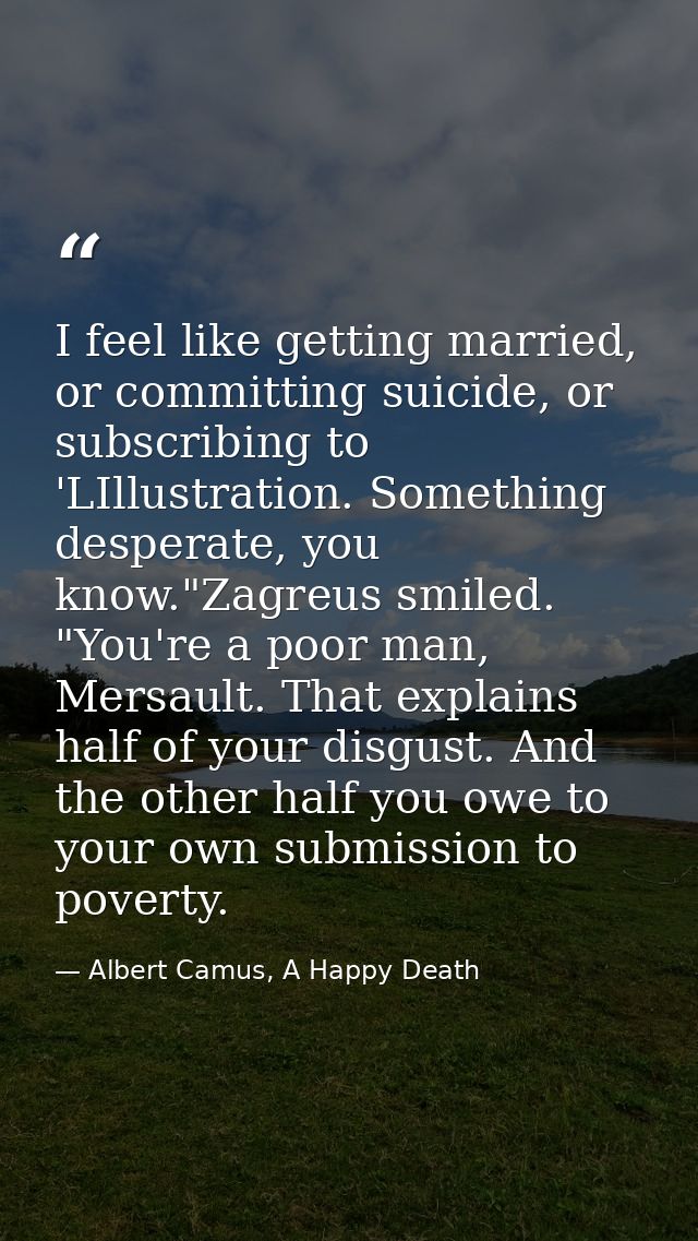 I feel like getting married, or committing suicide, or subscribing to 'LIllustration. Something desperate, you know."Zag — Albert Camus, A Happy Death