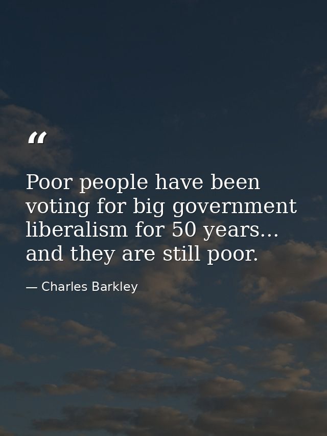 Poor people have been voting for big government liberalism for 50 years... and they are still poor. — Charles Barkley