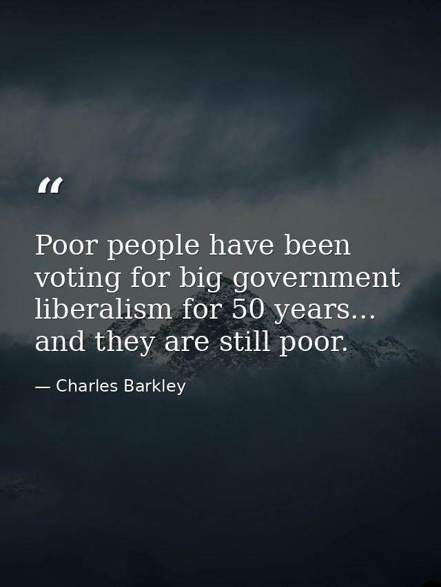 Poor people have been voting for big government liberalism for 50 years... and they are still poor. — Charles Barkley