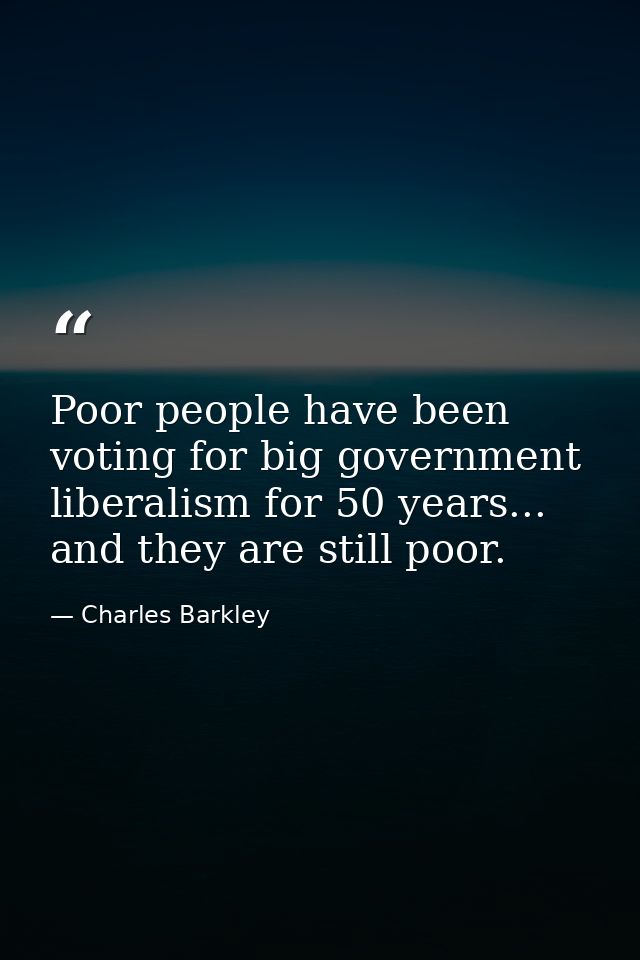 Poor people have been voting for big government liberalism for 50 years... and they are still poor. — Charles Barkley