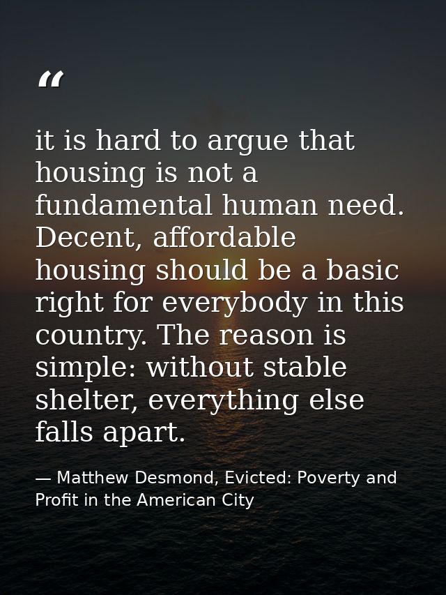it is hard to argue that housing is not a fundamental human need. Decent, affordable housing should be a basic right for — Matthew Desmond, Evicted: Poverty and Profit in the American City