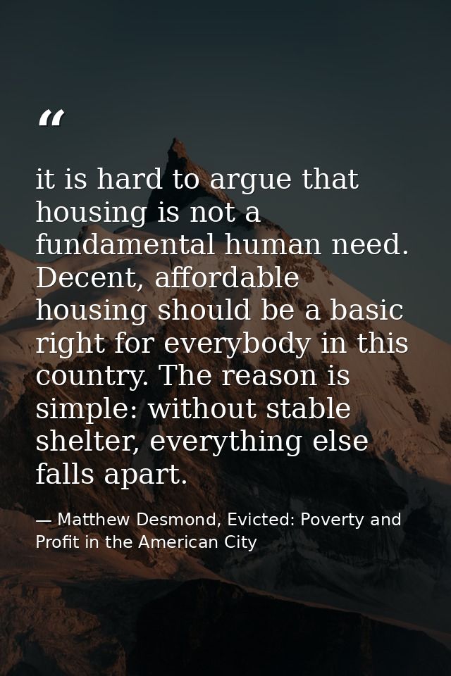 it is hard to argue that housing is not a fundamental human need. Decent, affordable housing should be a basic right for — Matthew Desmond, Evicted: Poverty and Profit in the American City