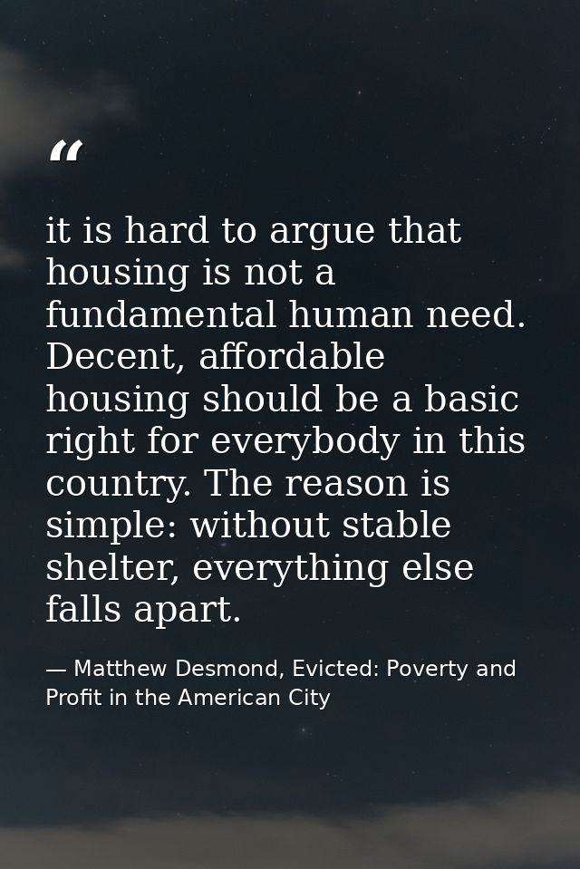 it is hard to argue that housing is not a fundamental human need. Decent, affordable housing should be a basic right for — Matthew Desmond, Evicted: Poverty and Profit in the American City