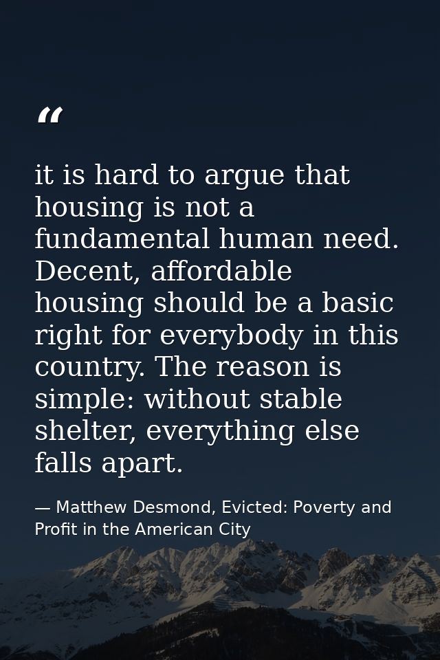 it is hard to argue that housing is not a fundamental human need. Decent, affordable housing should be a basic right for — Matthew Desmond, Evicted: Poverty and Profit in the American City