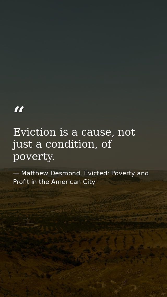 Eviction is a cause, not just a condition, of poverty. — Matthew Desmond, Evicted: Poverty and Profit in the American City