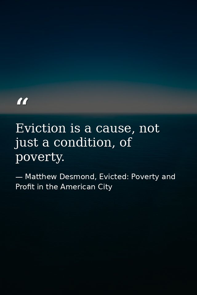 Eviction is a cause, not just a condition, of poverty. — Matthew Desmond, Evicted: Poverty and Profit in the American City