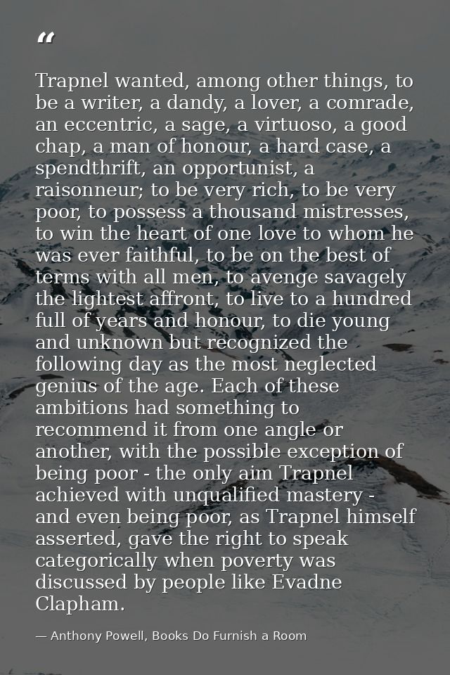 Trapnel wanted, among other things, to be a writer, a dandy, a lover, a comrade, an eccentric, a sage, a virtuoso, a goo — Anthony Powell, Books Do Furnish a Room