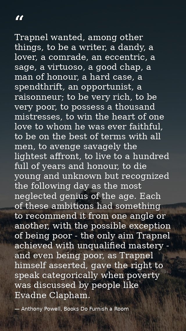 Trapnel wanted, among other things, to be a writer, a dandy, a lover, a comrade, an eccentric, a sage, a virtuoso, a goo — Anthony Powell, Books Do Furnish a Room