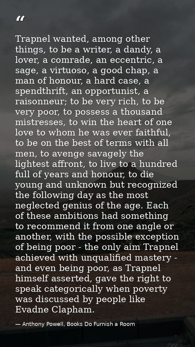Trapnel wanted, among other things, to be a writer, a dandy, a lover, a comrade, an eccentric, a sage, a virtuoso, a goo — Anthony Powell, Books Do Furnish a Room