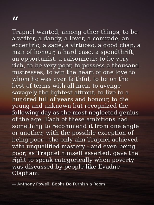 Trapnel wanted, among other things, to be a writer, a dandy, a lover, a comrade, an eccentric, a sage, a virtuoso, a goo — Anthony Powell, Books Do Furnish a Room