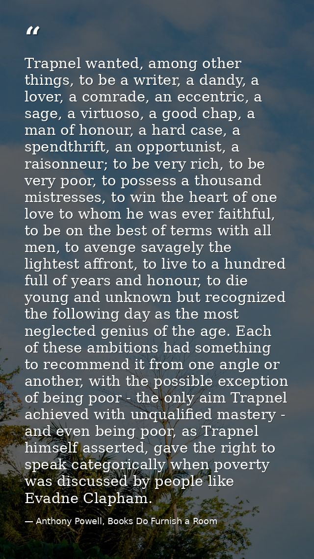 Trapnel wanted, among other things, to be a writer, a dandy, a lover, a comrade, an eccentric, a sage, a virtuoso, a goo — Anthony Powell, Books Do Furnish a Room