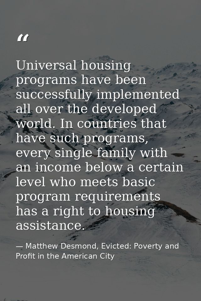 Universal housing programs have been successfully implemented all over the developed world. In countries that have such  — Matthew Desmond, Evicted: Poverty and Profit in the American City
