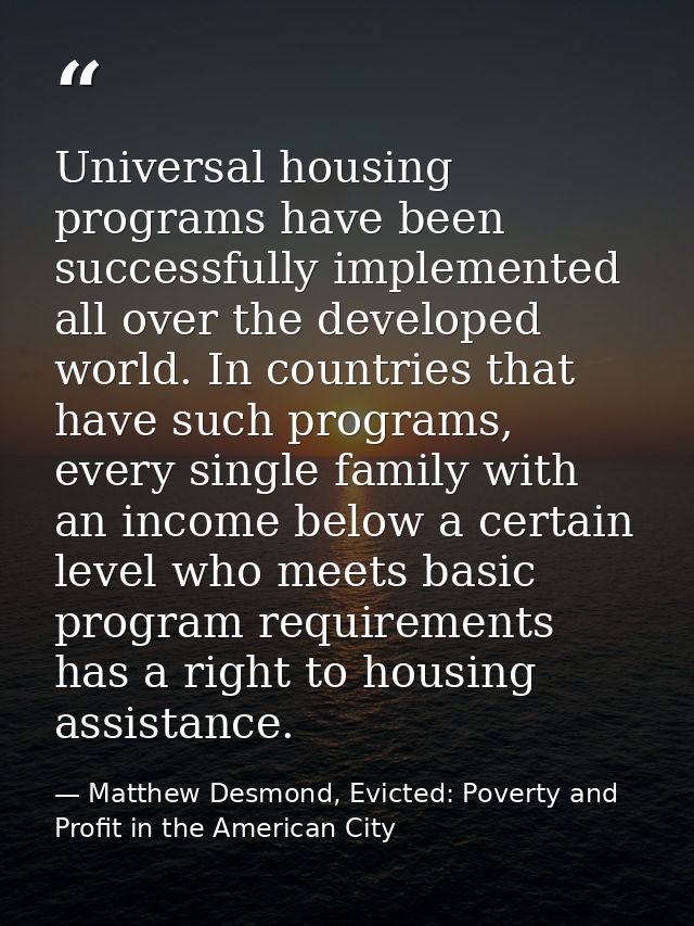 Universal housing programs have been successfully implemented all over the developed world. In countries that have such  — Matthew Desmond, Evicted: Poverty and Profit in the American City