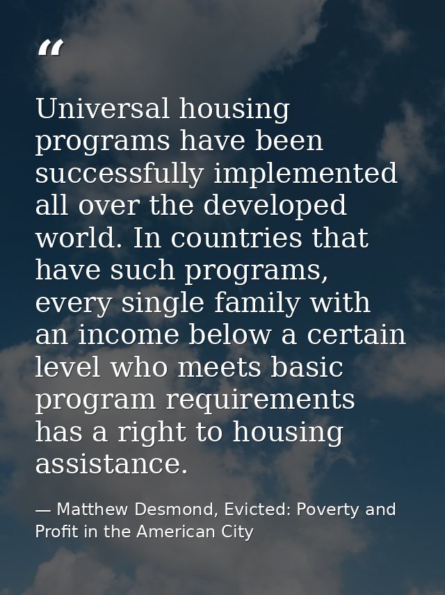 Universal housing programs have been successfully implemented all over the developed world. In countries that have such  — Matthew Desmond, Evicted: Poverty and Profit in the American City