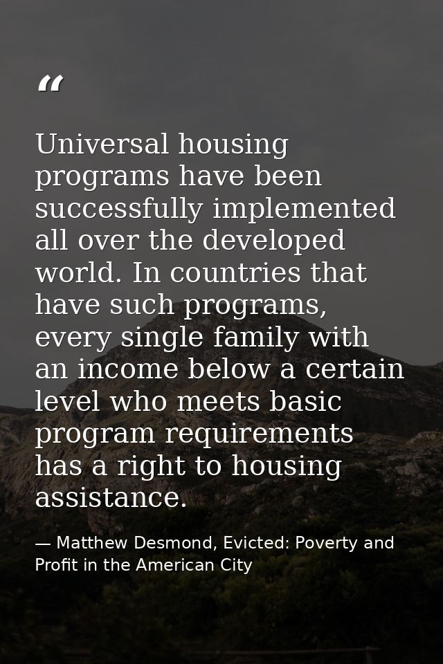 Universal housing programs have been successfully implemented all over the developed world. In countries that have such  — Matthew Desmond, Evicted: Poverty and Profit in the American City