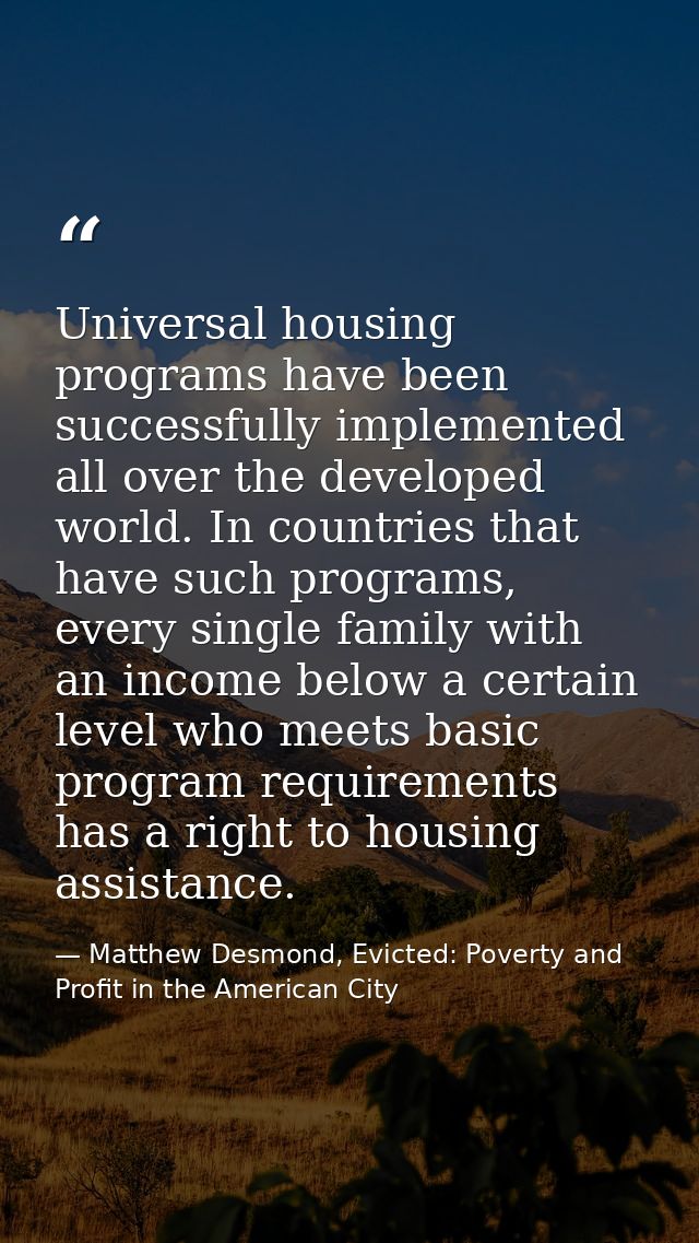 Universal housing programs have been successfully implemented all over the developed world. In countries that have such  — Matthew Desmond, Evicted: Poverty and Profit in the American City