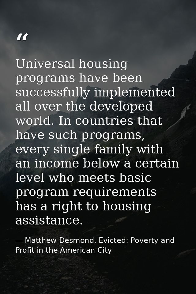 Universal housing programs have been successfully implemented all over the developed world. In countries that have such  — Matthew Desmond, Evicted: Poverty and Profit in the American City