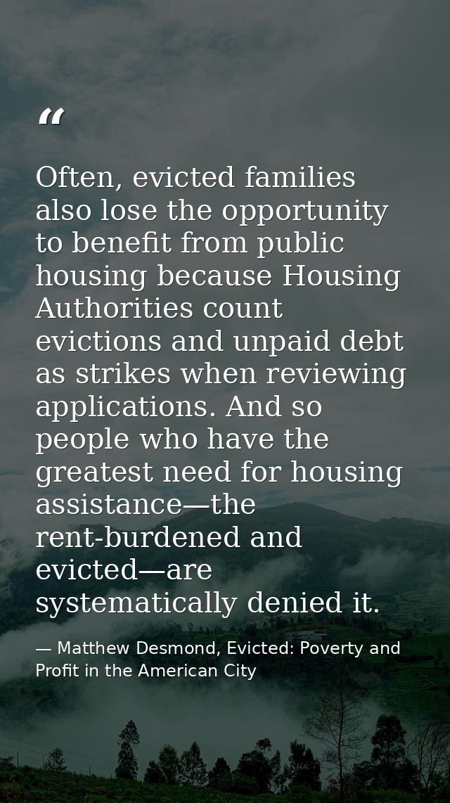 Often, evicted families also lose the opportunity to benefit from public housing because Housing Authorities count evict — Matthew Desmond, Evicted: Poverty and Profit in the American City