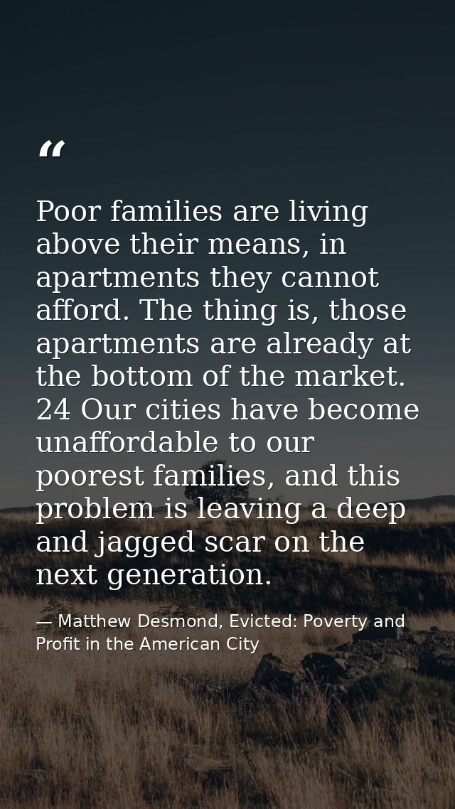 Poor families are living above their means, in apartments they cannot afford. The thing is, those apartments are already — Matthew Desmond, Evicted: Poverty and Profit in the American City