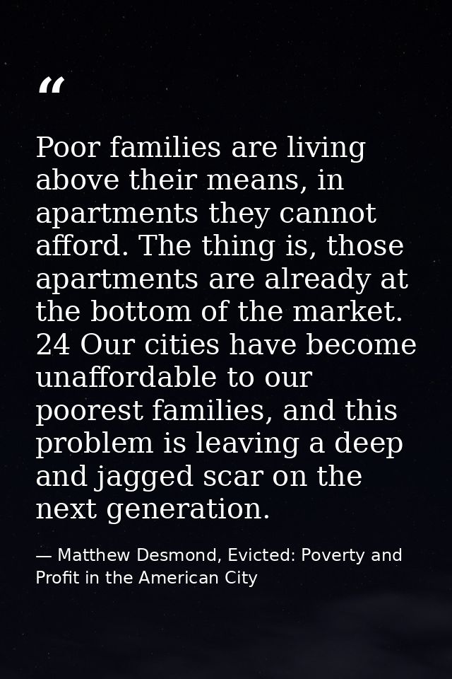 Poor families are living above their means, in apartments they cannot afford. The thing is, those apartments are already — Matthew Desmond, Evicted: Poverty and Profit in the American City