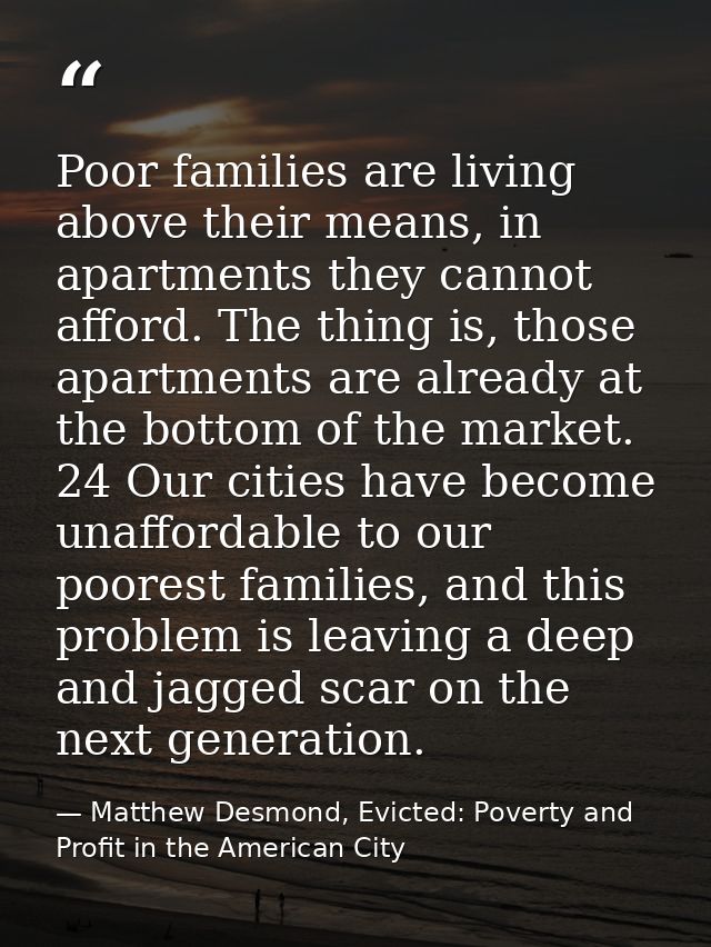 Poor families are living above their means, in apartments they cannot afford. The thing is, those apartments are already — Matthew Desmond, Evicted: Poverty and Profit in the American City