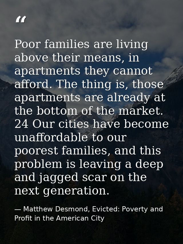 Poor families are living above their means, in apartments they cannot afford. The thing is, those apartments are already — Matthew Desmond, Evicted: Poverty and Profit in the American City
