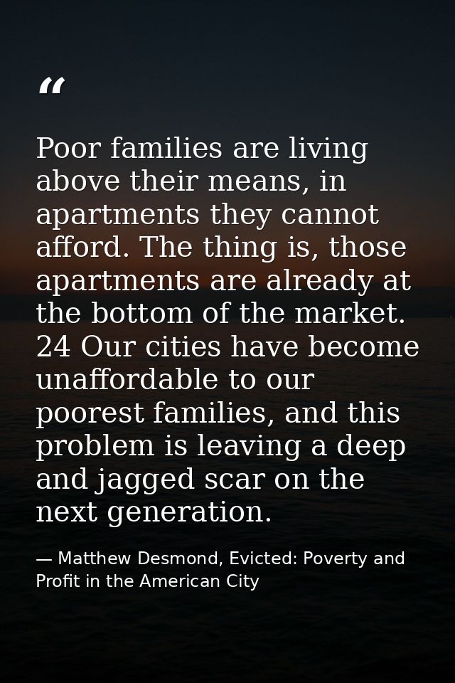 Poor families are living above their means, in apartments they cannot afford. The thing is, those apartments are already — Matthew Desmond, Evicted: Poverty and Profit in the American City