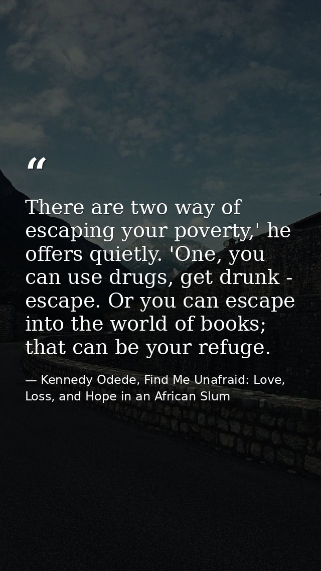 There are two way of escaping your poverty,' he offers quietly. 'One, you can use drugs, get drunk - escape. Or you can  — Kennedy Odede, Find Me Unafraid: Love, Loss, and Hope in an African Slum