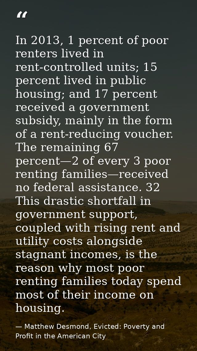In 2013, 1 percent of poor renters lived in rent-controlled units; 15 percent lived in public housing; and 17 percent re — Matthew Desmond, Evicted: Poverty and Profit in the American City